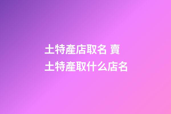 土特產店取名 賣土特產取什么店名-第1張-店鋪起名-玄機派